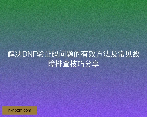 解决DNF验证码问题的有效方法及常见故障排查技巧分享